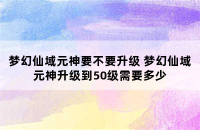 梦幻仙域元神要不要升级 梦幻仙域元神升级到50级需要多少